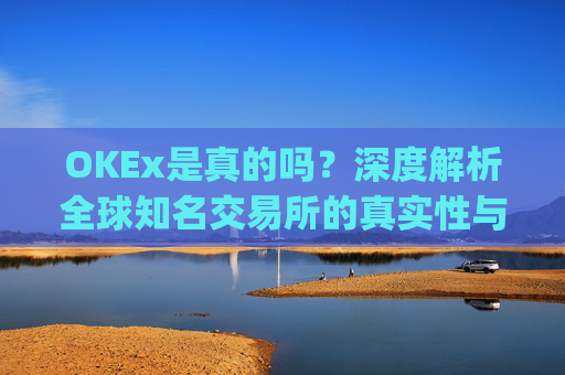 OKEx是真的吗？深度解析全球知名交易所的真实性与安全性_okex可信吗