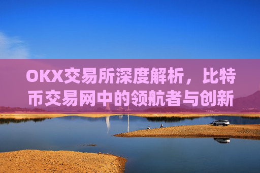 OKX交易所深度解析，比特币交易网中的领航者与创新实践_比特币交易网址