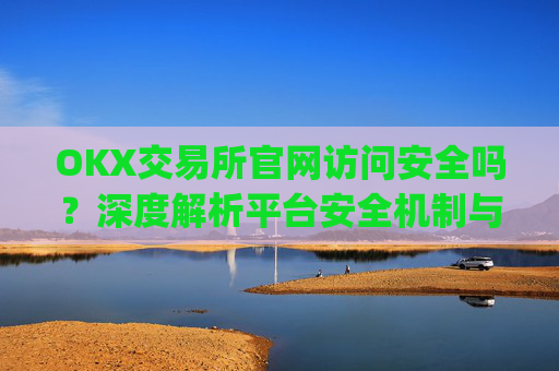 OKX交易所官网访问安全吗？深度解析平台安全机制与用户防护指南_ok交易所 官网