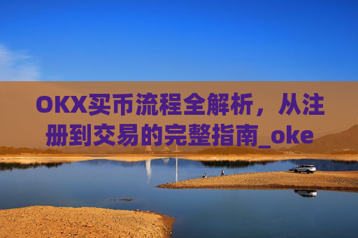 OKX买币流程全解析，从注册到交易的完整指南_okex买币教程