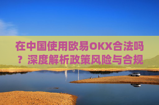 在中国使用欧易OKX合法吗?深度解析政策风险与合规路径_
