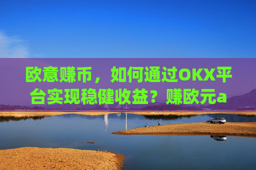 欧意赚币，如何通过OKX平台实现稳健收益？赚欧元app