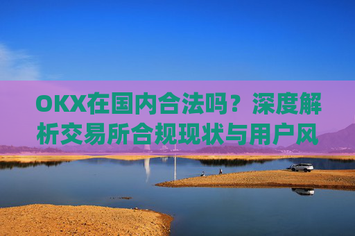 OKX在国内合法吗？深度解析交易所合规现状与用户风险防范_okex是国内还是国外