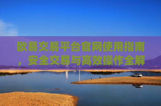 欧易交易平台官网使用指南，安全交易与高效操作全解析_