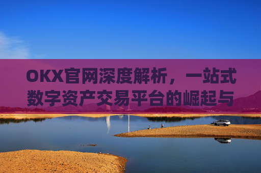 OKX官网深度解析,一站式数字资产交易平台的崛起与未来_okx官网登录入口