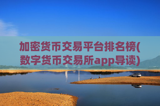 加密货币交易平台排名榜(数字货币交易所app导读)