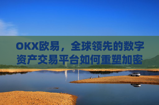 OKX欧易，全球领先的数字资产交易平台如何重塑加密货币生态_okx殴易官网的交易账户和资金账户的安全比较