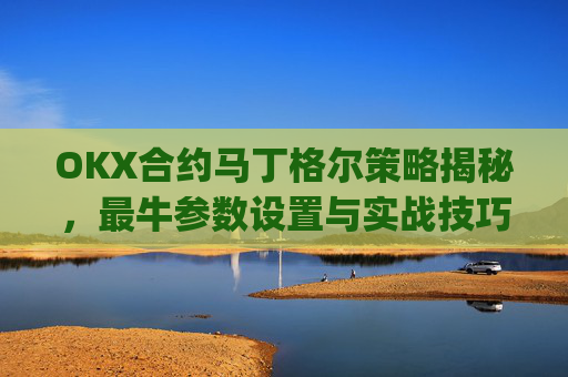 OKX合约马丁格尔策略揭秘，最牛参数设置与实战技巧_马丁格尔策略打法