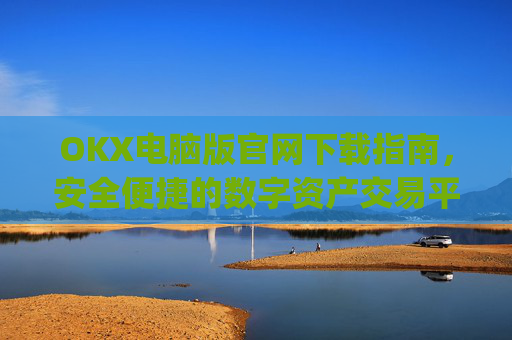 OKX电脑版官网下载指南，安全便捷的数字资产交易平台_okex 电脑版
