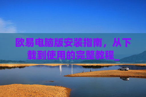 欧易电脑版安装指南，从下载到使用的完整教程_