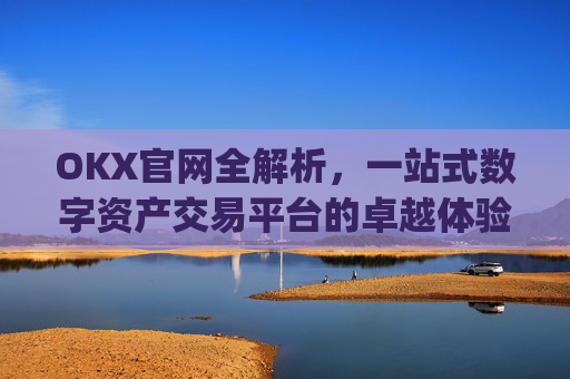OKX官网全解析，一站式数字资产交易平台的卓越体验_okx官网入口网页版