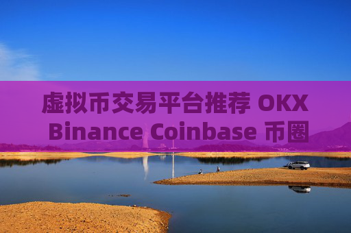 虚拟币交易平台推荐 OKX Binance Coinbase 币圈三大交易所解析