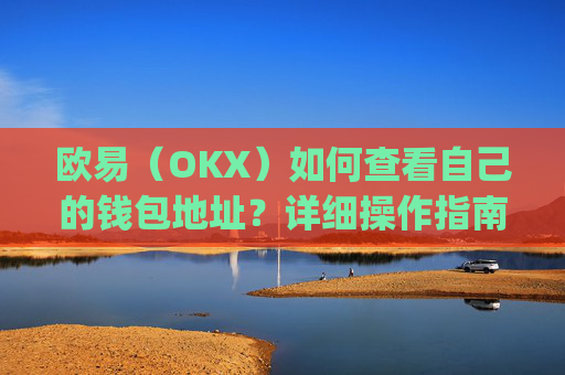 欧易（OKX）如何查看自己的钱包地址？详细操作指南_
