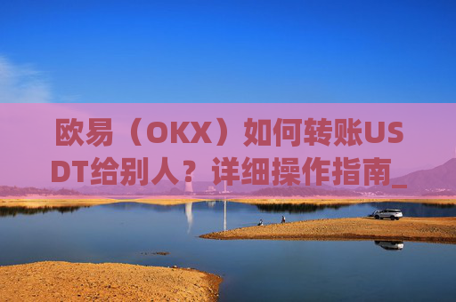 欧易（OKX）如何转账USDT给别人？详细操作指南_