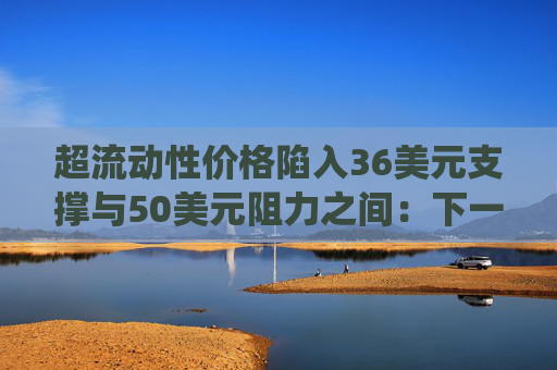 超流动性价格陷入36美元支撑与50美元阻力之间：下一步行情如何演绎？