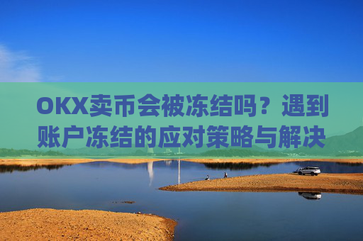 OKX卖币会被冻结吗?遇到账户冻结的应对策略与解决方案_okex买卖币有没有手续费