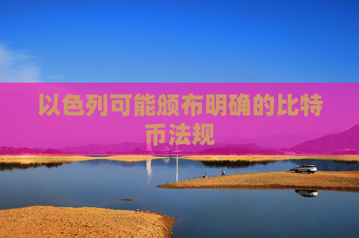以色列可能颁布明确的比特币法规