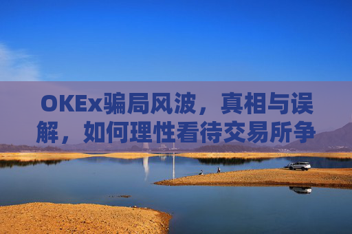 OKEx骗局风波，真相与误解，如何理性看待交易所争议？okex合法吗