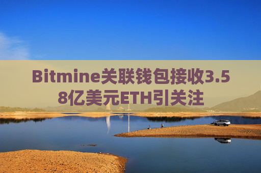 Bitmine关联钱包接收3.58亿美元ETH引关注