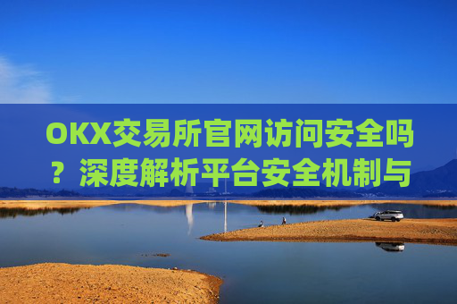 OKX交易所官网访问安全吗？深度解析平台安全机制与用户防护指南_ok交易所app
