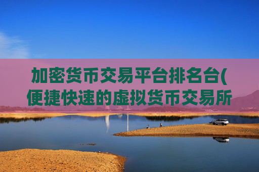 加密货币交易平台排名台(便捷快速的虚拟货币交易所排行榜)