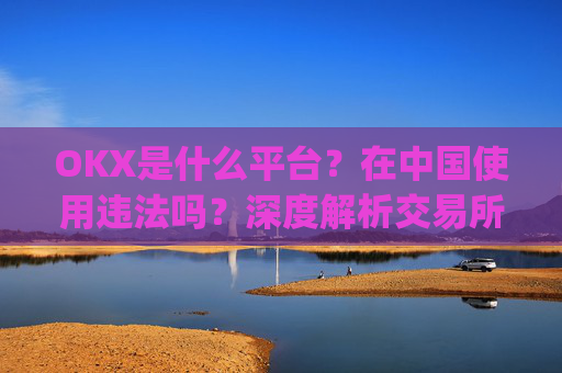 OKX是什么平台？在中国使用违法吗？深度解析交易所合规性_okex是什么平台