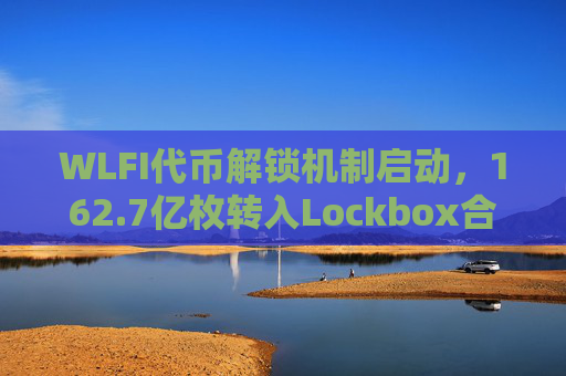 WLFI代币解锁机制启动，162.7亿枚转入Lockbox合约