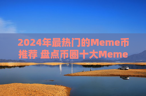 2024年最热门的Meme币推荐 盘点币圈十大Meme币及其投资价值分析