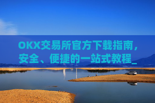 OKX交易所官方下载指南，安全、便捷的一站式教程_ok平台怎么下载