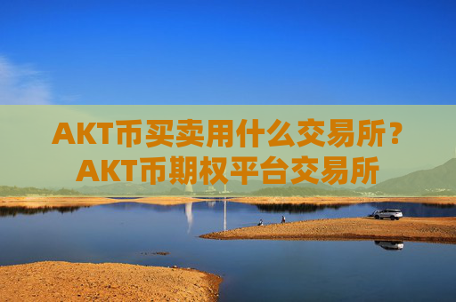 AKT币买卖用什么交易所？AKT币期权平台交易所