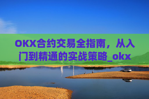OKX合约交易全指南，从入门到精通的实战策略_okx合约手续费
