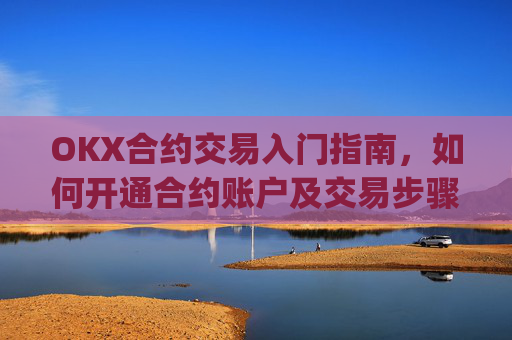 OKX合约交易入门指南，如何开通合约账户及交易步骤详解_okex的合约玩法
