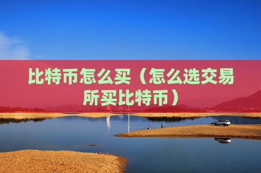 比特币怎么买（怎么选交易所买比特币）