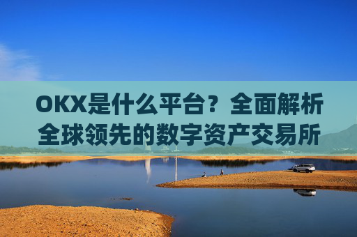 OKX是什么平台？全面解析全球领先的数字资产交易所_OKx是什么平台币