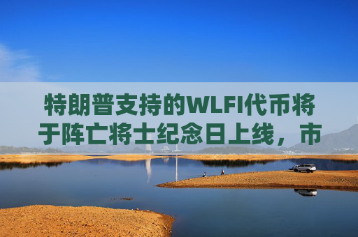特朗普支持的WLFI代币将于阵亡将士纪念日上线，市场期待与争议并存