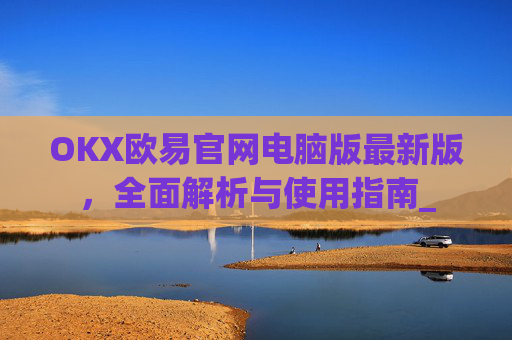 OKX欧易官网电脑版最新版，全面解析与使用指南_