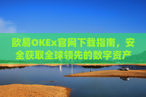欧易OKEx官网下载指南，安全获取全球领先的数字资产交易平台_
