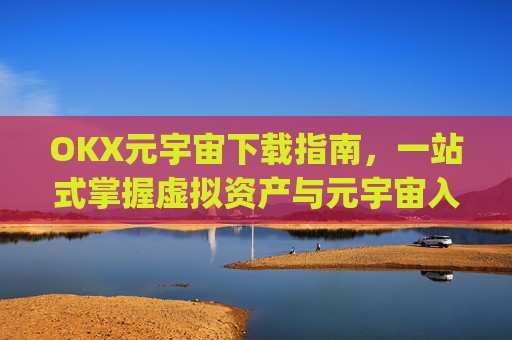 OKX元宇宙下载指南，一站式掌握虚拟资产与元宇宙入口_元宇宙在哪儿下载