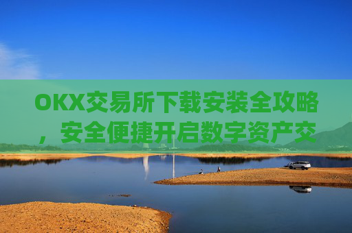 OKX交易所下载安装全攻略，安全便捷开启数字资产交易之旅_ok 下载