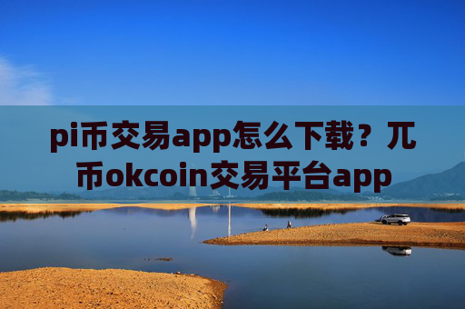 pi币交易app怎么下载？兀币okcoin交易平台app