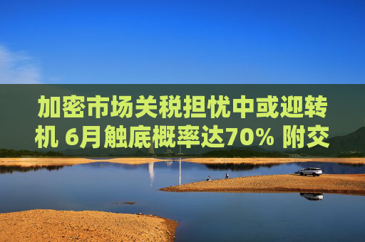 加密市场关税担忧中或迎转机 6月触底概率达70% 附交易员暴富案例