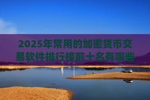2025年常用的加密货币交易软件排行榜前十名有哪些？加密货币交易软件排行榜top10