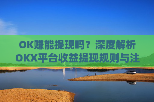 OK赚能提现吗？深度解析OKX平台收益提现规则与注意事项_ok 赚