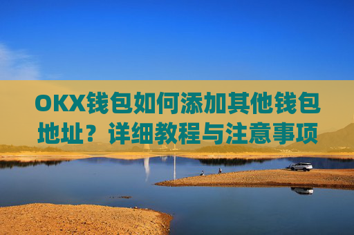 OKX钱包如何添加其他钱包地址？详细教程与注意事项_okex钱包地址怎么设置