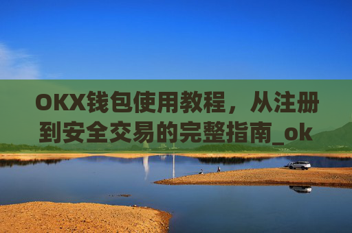 OKX钱包使用教程，从注册到安全交易的完整指南_okex钱包怎么用