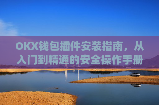 OKX钱包插件安装指南，从入门到精通的安全操作手册_okey钱包