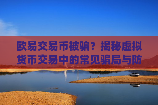 欧易交易币被骗？揭秘虚拟货币交易中的常见骗局与防范策略_