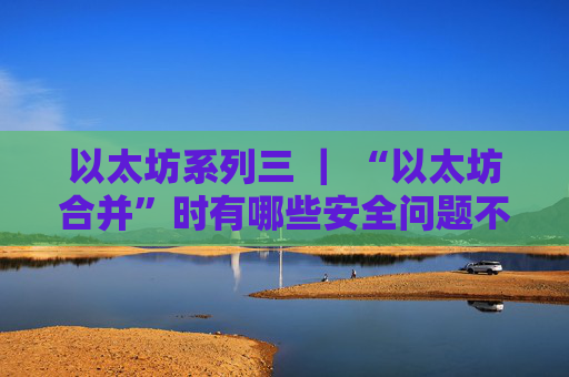 以太坊系列三 ｜ “以太坊合并”时有哪些安全问题不容忽视？