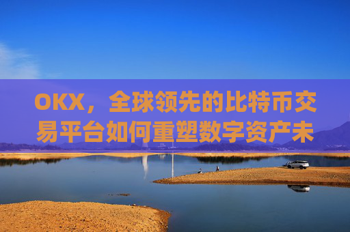 OKX，全球领先的比特币交易平台如何重塑数字资产未来_