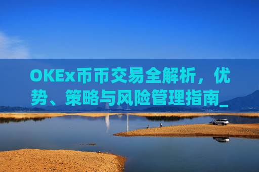 OKEx币币交易全解析，优势、策略与风险管理指南_okex币币交易教程详解
